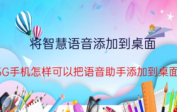 将智慧语音添加到桌面 5G手机怎样可以把语音助手添加到桌面？